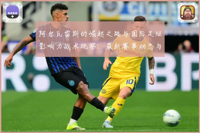 阿尔瓦雷斯的崛起之路与国际足坛影响力战术观察：最新赛事动态与深度分析