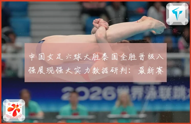 中国女足六球大胜泰国全胜晋级八强展现强大实力数据研判：最新赛事动态与深度分析