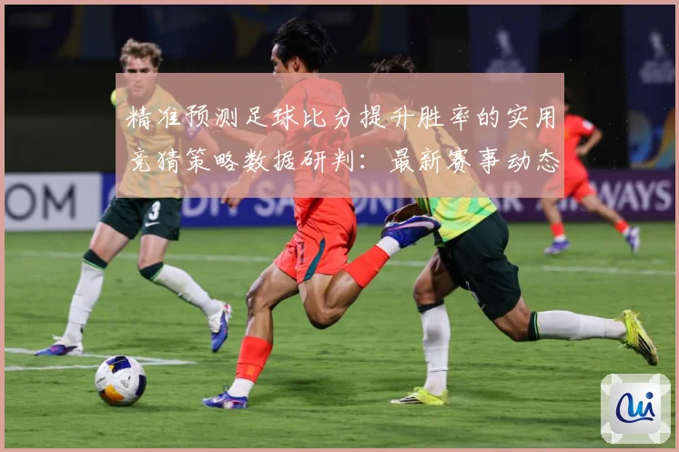 精准预测足球比分提升胜率的实用竞猜策略数据研判：最新赛事动态与深度分析