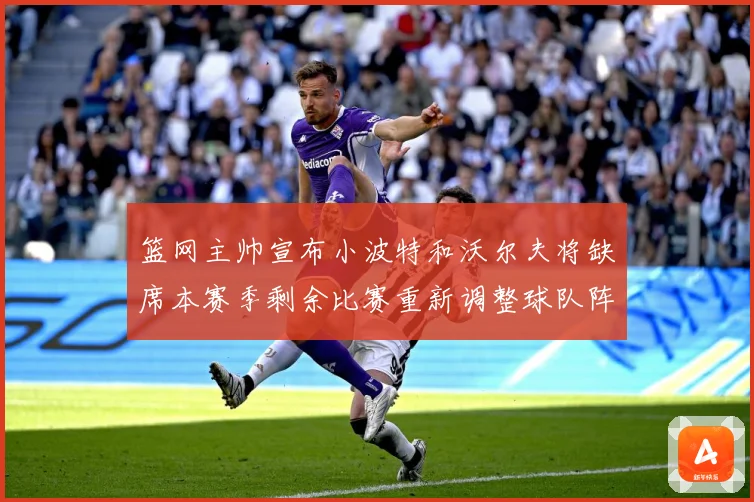 篮网主帅宣布小波特和沃尔夫将缺席本赛季剩余比赛重新调整球队阵成长观察：最新赛事动态与深度分析