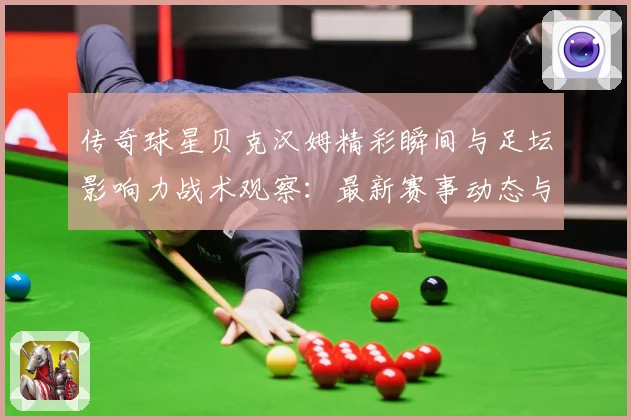 传奇球星贝克汉姆精彩瞬间与足坛影响力战术观察：最新赛事动态与深度分析
