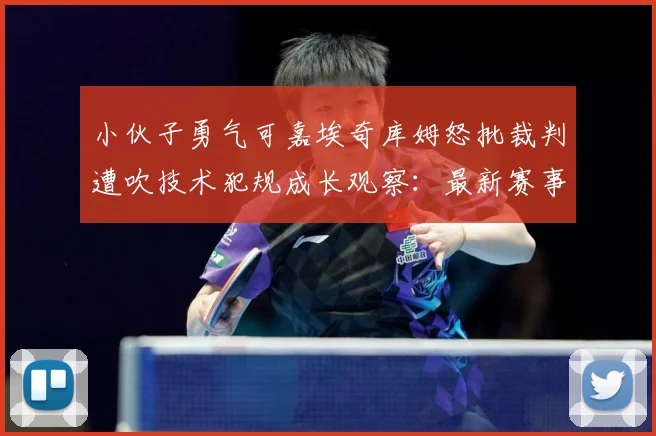 小伙子勇气可嘉埃奇库姆怒批裁判遭吹技术犯规成长观察：最新赛事动态与深度分析