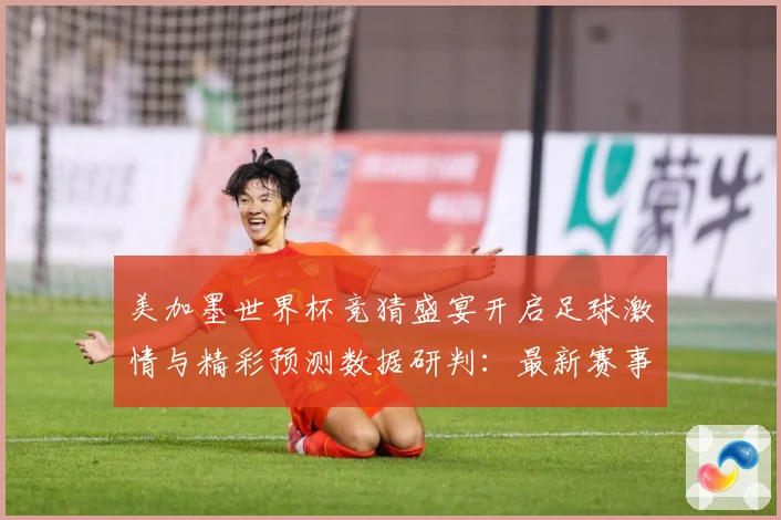 美加墨世界杯竞猜盛宴开启足球激情与精彩预测数据研判：最新赛事动态与深度分析