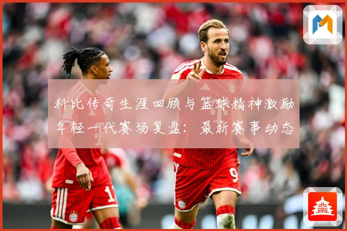 科比传奇生涯回顾与篮球精神激励年轻一代赛场复盘：最新赛事动态与深度分析