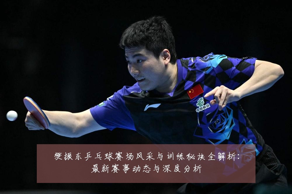 樊振东乒乓球赛场风采与训练秘诀全解析：最新赛事动态与深度分析