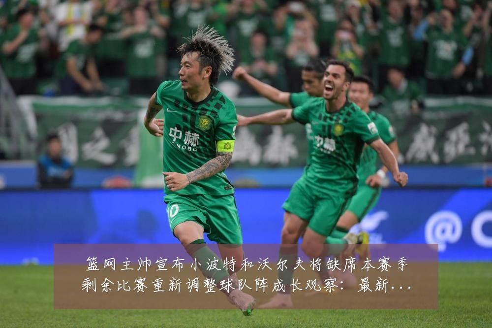 篮网主帅宣布小波特和沃尔夫将缺席本赛季剩余比赛重新调整球队阵成长观察：最新赛事动态与深度分析