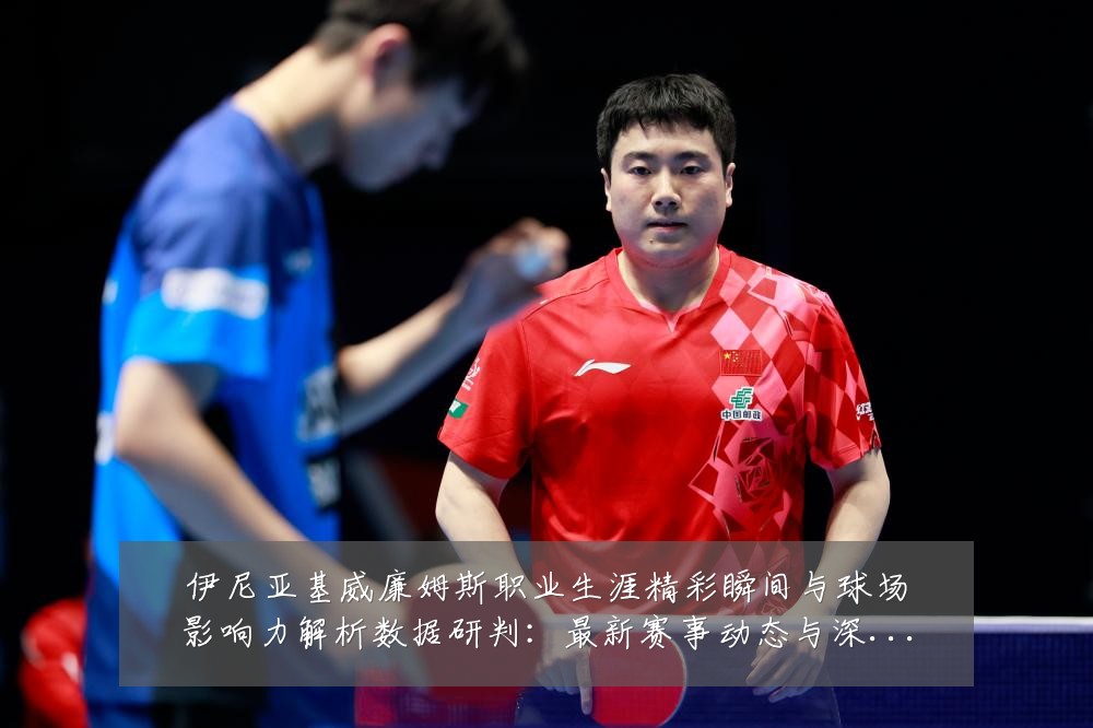 伊尼亚基威廉姆斯职业生涯精彩瞬间与球场影响力解析数据研判：最新赛事动态与深度分析