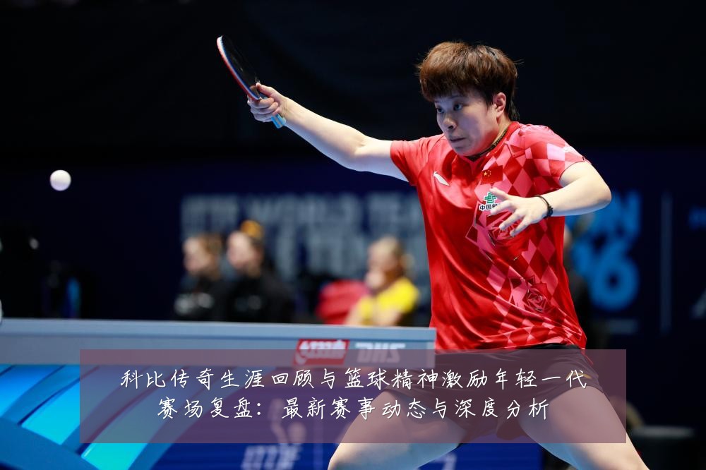 科比传奇生涯回顾与篮球精神激励年轻一代赛场复盘：最新赛事动态与深度分析