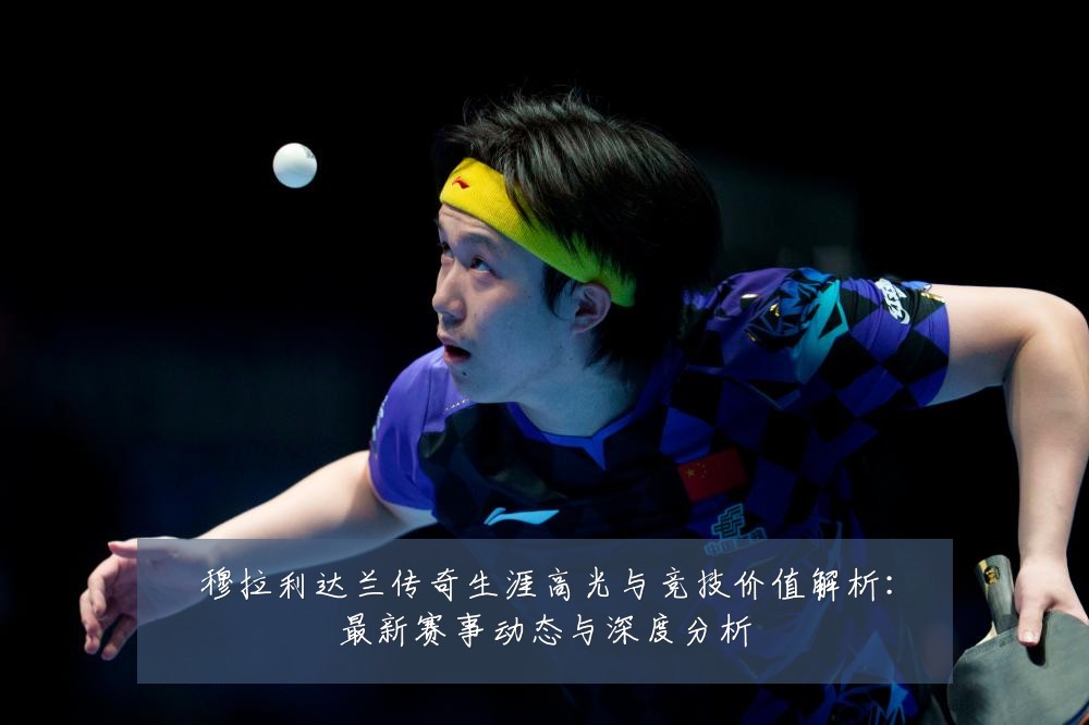 穆拉利达兰传奇生涯高光与竞技价值解析：最新赛事动态与深度分析