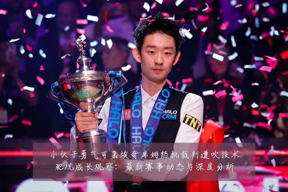 小伙子勇气可嘉埃奇库姆怒批裁判遭吹技术犯规成长观察：最新赛事动态与深度分析
