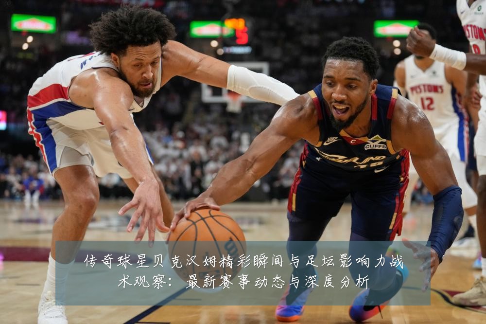传奇球星贝克汉姆精彩瞬间与足坛影响力战术观察：最新赛事动态与深度分析