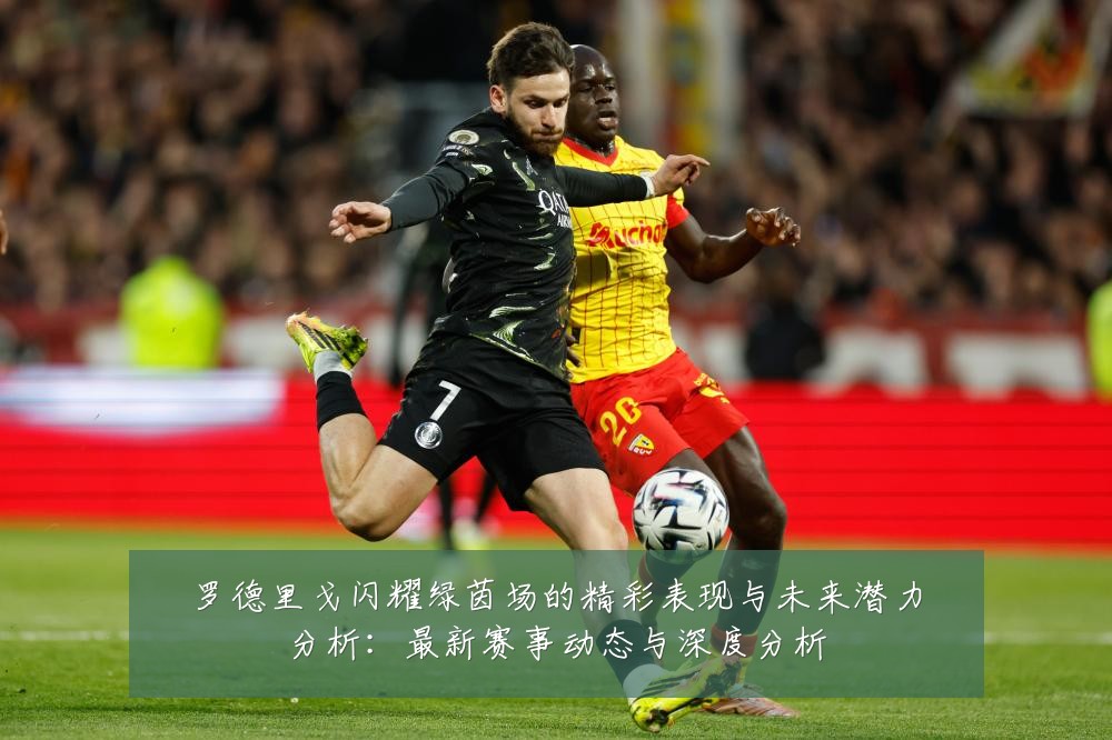 罗德里戈闪耀绿茵场的精彩表现与未来潜力分析:最新赛事动态与深度分析